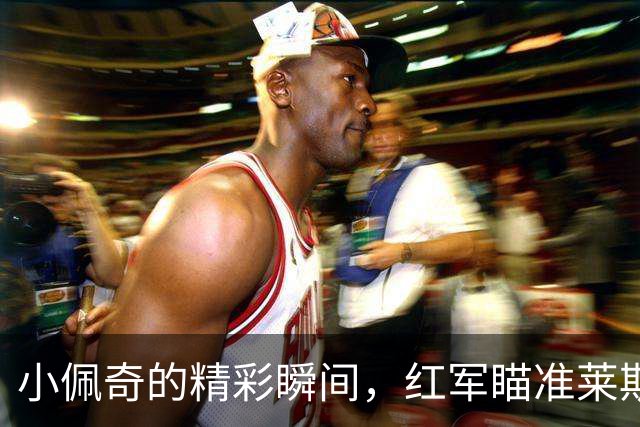 小佩奇的精彩瞬间，红军瞄准莱斯特星