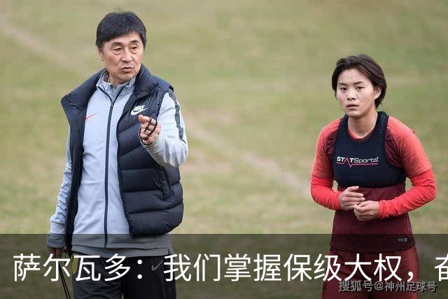 萨尔瓦多：我们掌握保级大权，奋战到底不留遗憾